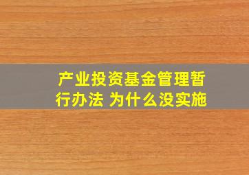 产业投资基金管理暂行办法 为什么没实施